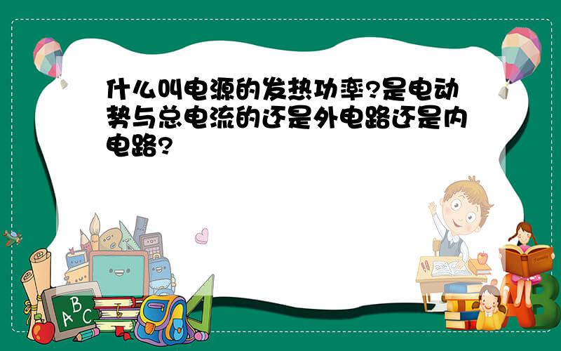 什么叫电源的发热功率?是电动势与总电流的还是外电路还是内电路?