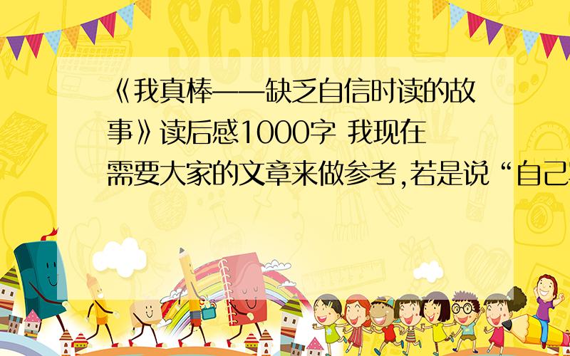 《我真棒——缺乏自信时读的故事》读后感1000字 我现在需要大家的文章来做参考,若是说“自己写……”之类的话,更不如不发表自己的“读后感”了.请帮我!