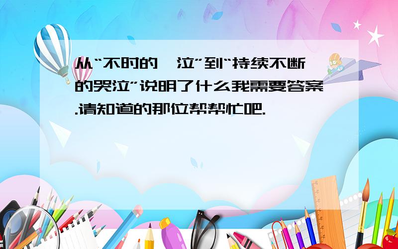 从“不时的啜泣”到“持续不断的哭泣”说明了什么我需要答案.请知道的那位帮帮忙吧.