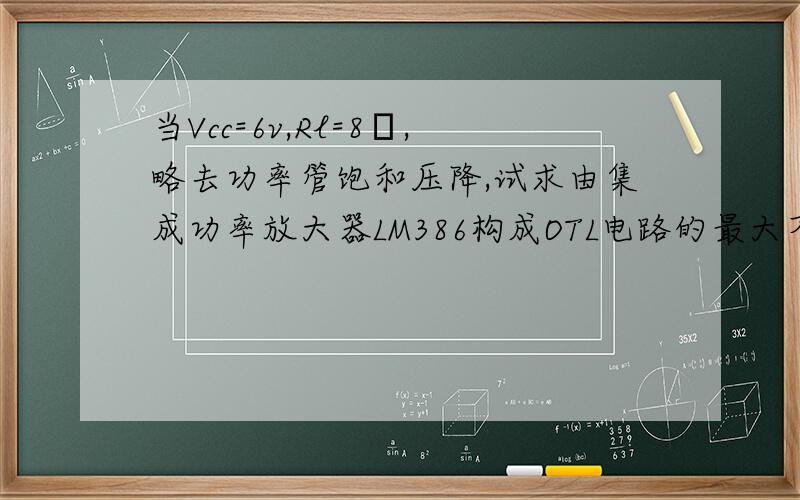 当Vcc=6v,Rl=8Ω,略去功率管饱和压降,试求由集成功率放大器LM386构成OTL电路的最大不失真输出功率