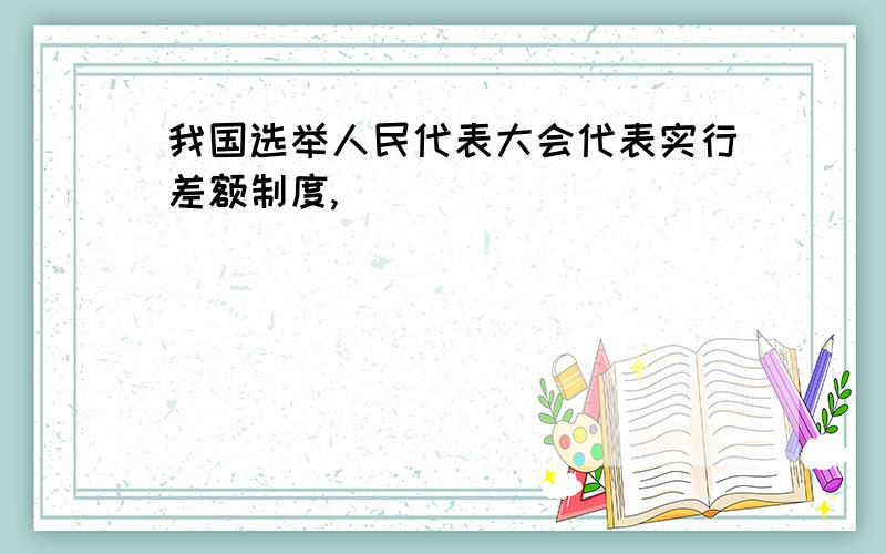 我国选举人民代表大会代表实行差额制度,