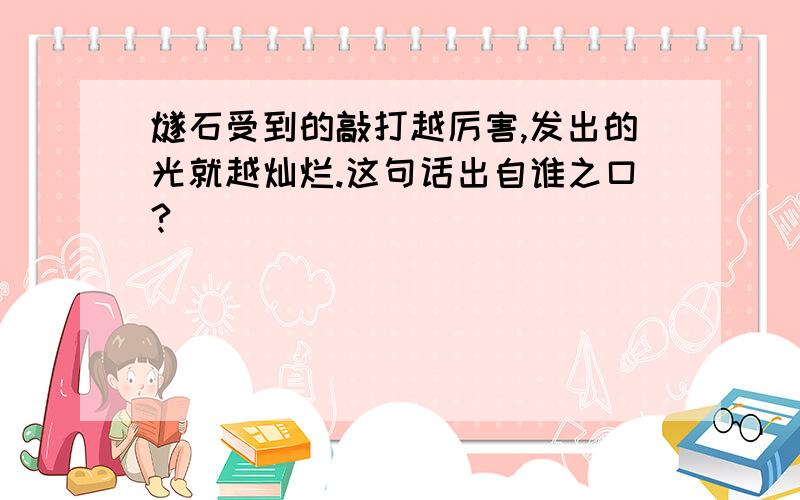 燧石受到的敲打越厉害,发出的光就越灿烂.这句话出自谁之口?