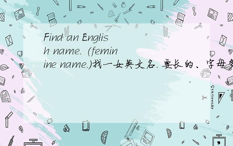 Find an English name. (feminine name.)找一女英文名. 要长的、字母多的、读起来感觉好的.读音最好像Evonne、Connie这样的、