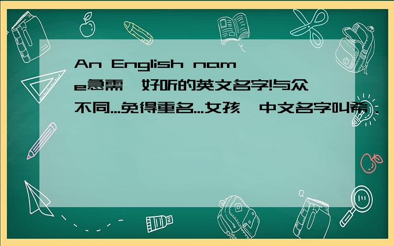 An English name急需一好听的英文名字!与众不同...免得重名...女孩,中文名字叫希．．．