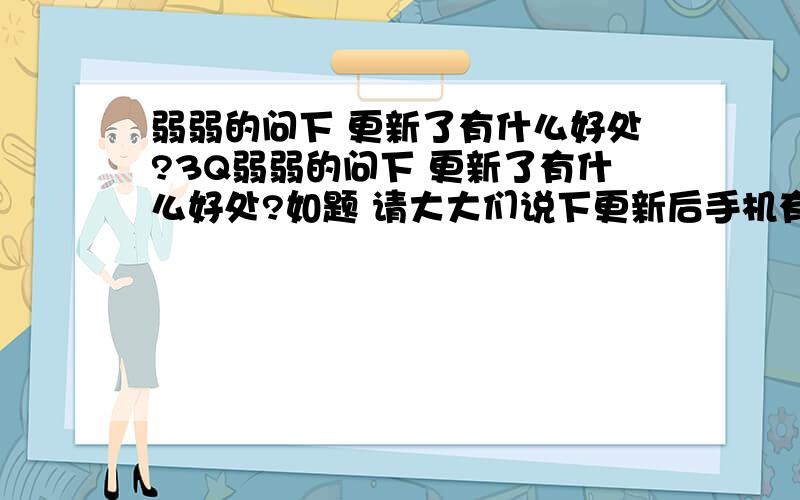 弱弱的问下 更新了有什么好处?3Q弱弱的问下 更新了有什么好处?如题 请大大们说下更新后手机有什么实质性的好处