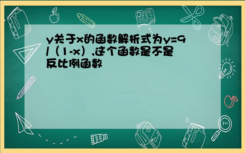 y关于x的函数解析式为y=9/（1-x）,这个函数是不是反比例函数