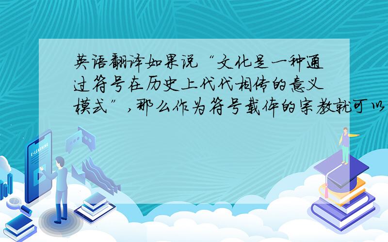 英语翻译如果说“文化是一种通过符号在历史上代代相传的意义模式”,那么作为符号载体的宗教就可以说是文化的基本质量.宗教的“入世”,道德劝诫和心理疏导等特殊作用,使宗教具有其他