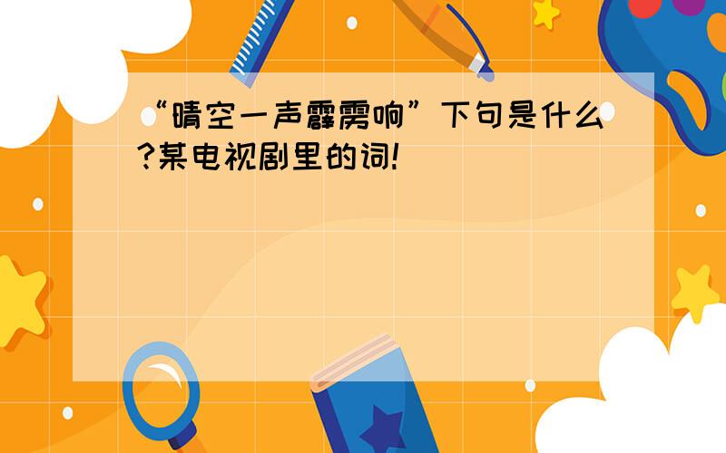 “晴空一声霹雳响”下句是什么?某电视剧里的词!