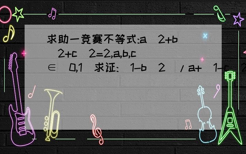 求助一竞赛不等式:a^2+b^2+c^2=2,a,b,c∈(0,1]求证:(1-b^2)/a+(1-c^2)/b+(1-a^2)/c ≤5/4a,b,c∈(0,1]