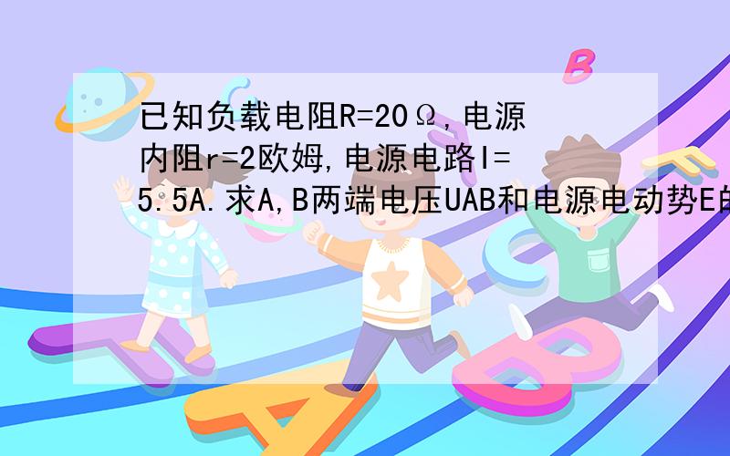 已知负载电阻R=20Ω,电源内阻r=2欧姆,电源电路I=5.5A.求A,B两端电压UAB和电源电动势E的值各为多少.