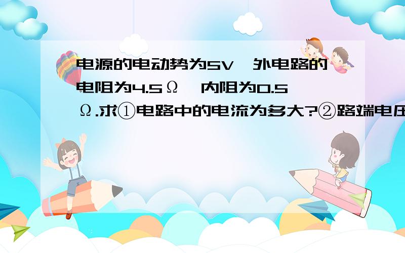 电源的电动势为5V,外电路的电阻为4.5Ω,内阻为0.5Ω.求①电路中的电流为多大?②路端电压是多少?