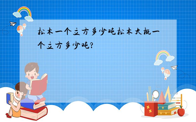 松木一个立方多少吨松木大概一个立方多少吨?