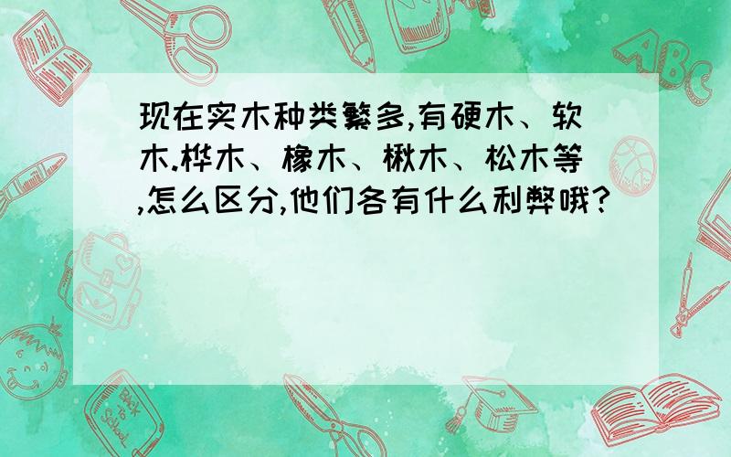 现在实木种类繁多,有硬木、软木.桦木、橡木、楸木、松木等,怎么区分,他们各有什么利弊哦?