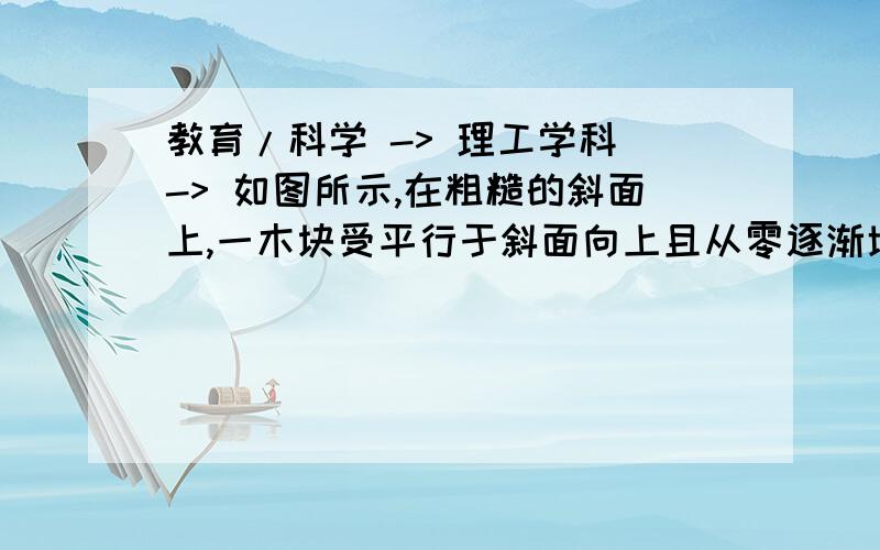 教育/科学 -> 理工学科 -> 如图所示,在粗糙的斜面上,一木块受平行于斜面向上且从零逐渐增大的力F的作用,木块始终处于静止状态.关于木块所受摩擦力的方向和大小,下列说法正确的是A．摩擦