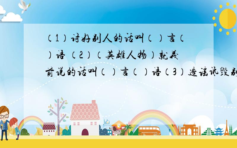 （1）讨好别人的话叫（）言（）语 （2）（英雄人物）就义前说的话叫（）言（）语（3）造谣诋毁别人的话叫（）言（）语（4）叮咛嘱咐别人的话叫（）言（）语