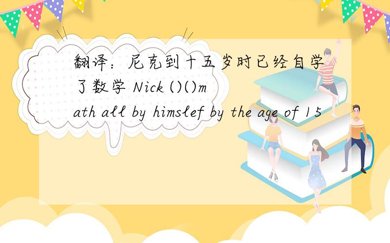 翻译：尼克到十五岁时已经自学了数学 Nick ()()math all by himslef by the age of 15