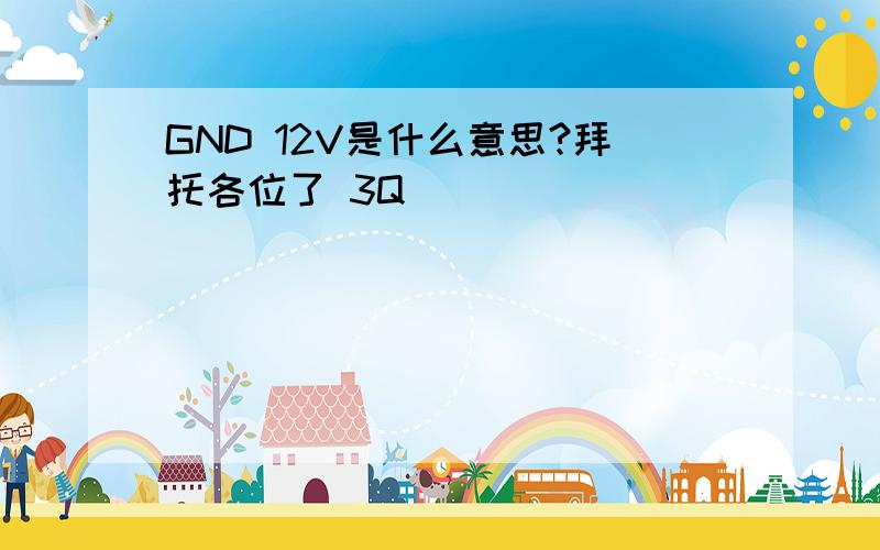 GND 12V是什么意思?拜托各位了 3Q