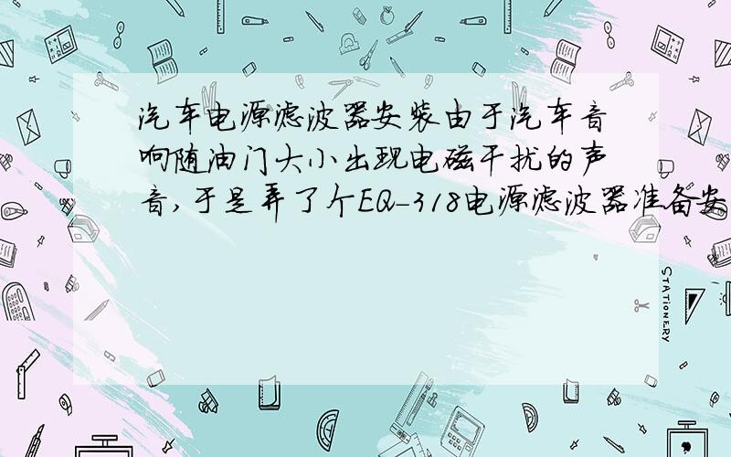 汽车电源滤波器安装由于汽车音响随油门大小出现电磁干扰的声音,于是弄了个EQ-318电源滤波器准备安装（黄色：12V输出、黑色：零线、红色：12V输入）,但是拆开才发现cd机后面有零线一根,