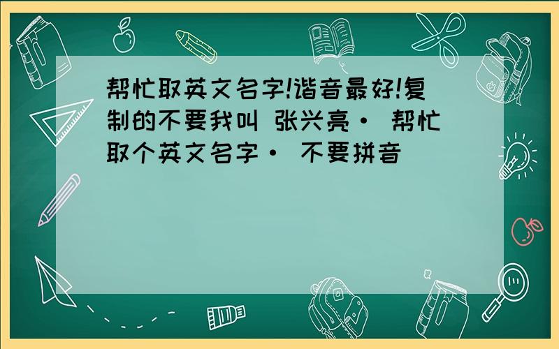 帮忙取英文名字!谐音最好!复制的不要我叫 张兴亮· 帮忙取个英文名字· 不要拼音