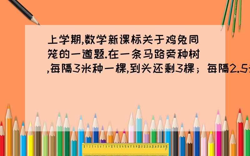 上学期,数学新课标关于鸡兔同笼的一道题.在一条马路旁种树,每隔3米种一棵,到头还剩3棵；每隔2.5米种一棵,到头还缺77棵.请问马路有多长?树有多少棵?（请问怎么设方程,二元一次方程的）