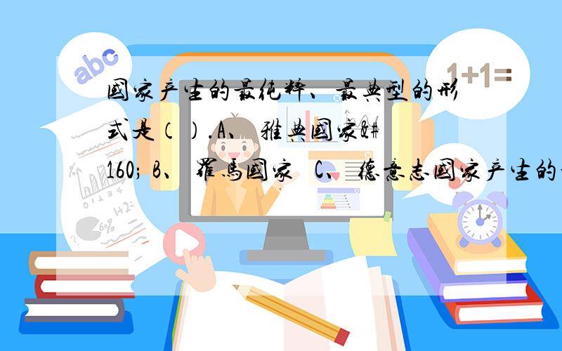 国家产生的最纯粹、最典型的形式是（）.A、 雅典国家  B、 罗马国家  C、 德意志国家产生的最纯粹、最典型的形式是（）.A、雅典国家 B、罗马国家 C、德意志国家 D、印