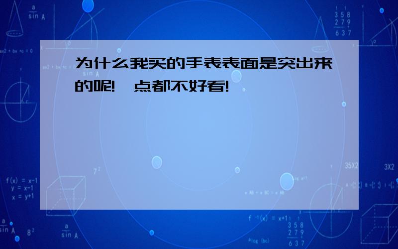 为什么我买的手表表面是突出来的呢!一点都不好看!