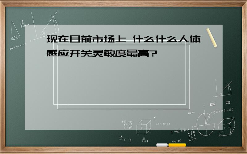 现在目前市场上 什么什么人体感应开关灵敏度最高?