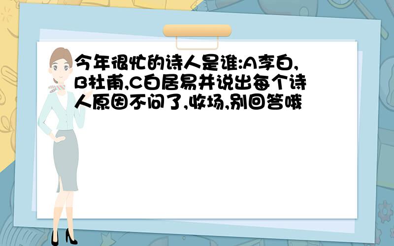 今年很忙的诗人是谁:A李白,B杜甫,C白居易并说出每个诗人原因不问了,收场,别回答哦