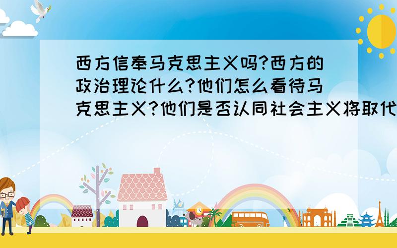 西方信奉马克思主义吗?西方的政治理论什么?他们怎么看待马克思主义?他们是否认同社会主义将取代资本主义的论断呢?