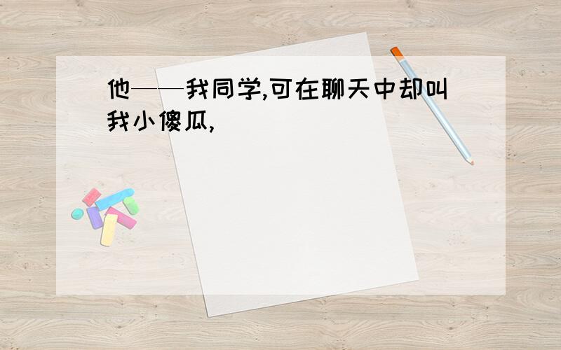 他——我同学,可在聊天中却叫我小傻瓜,