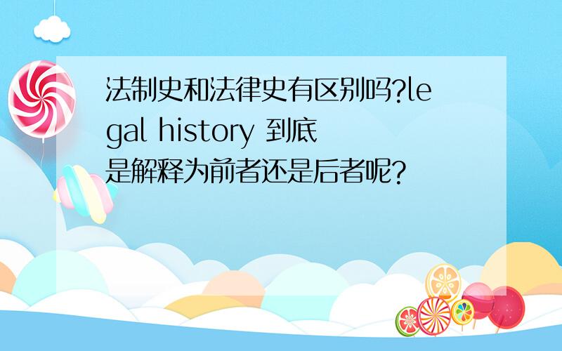 法制史和法律史有区别吗?legal history 到底是解释为前者还是后者呢?