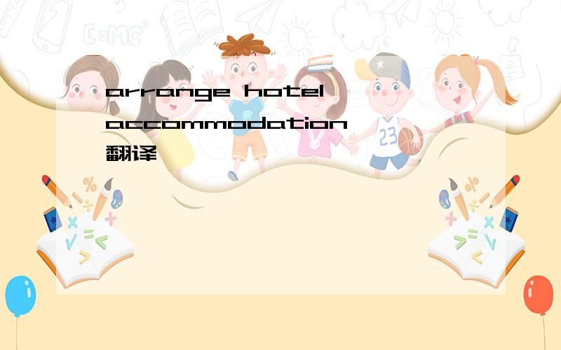 arrange hotel accommodation 翻译