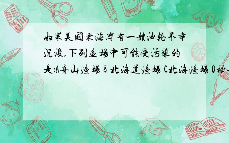 如果美国东海岸有一艘油轮不幸沉没,下列鱼场中可能受污染的是：A舟山渔场 B 北海道渔场 C北海渔场 D秘鲁附进的渔场