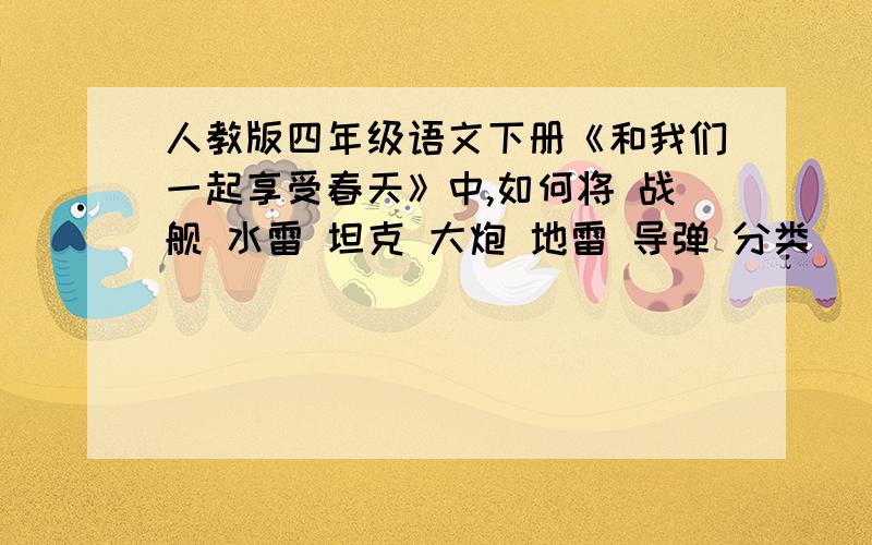 人教版四年级语文下册《和我们一起享受春天》中,如何将 战舰 水雷 坦克 大炮 地雷 导弹 分类