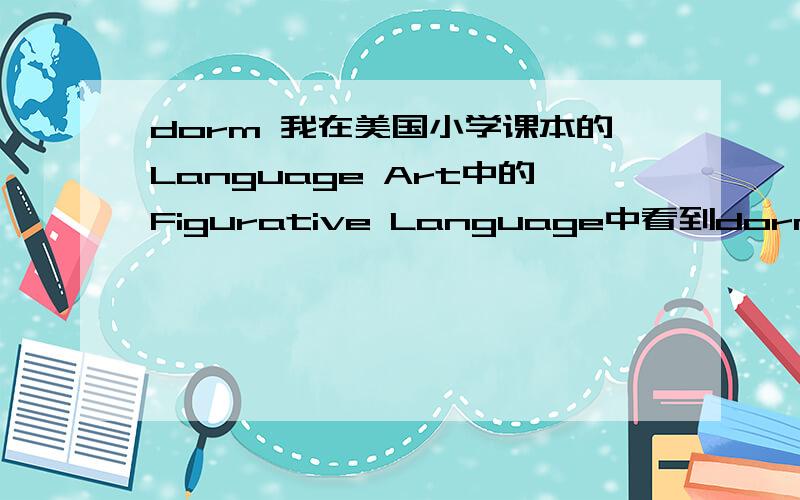 dorm 我在美国小学课本的Language Art中的Figurative Language中看到dorm mother一词,不知何意,望求教!