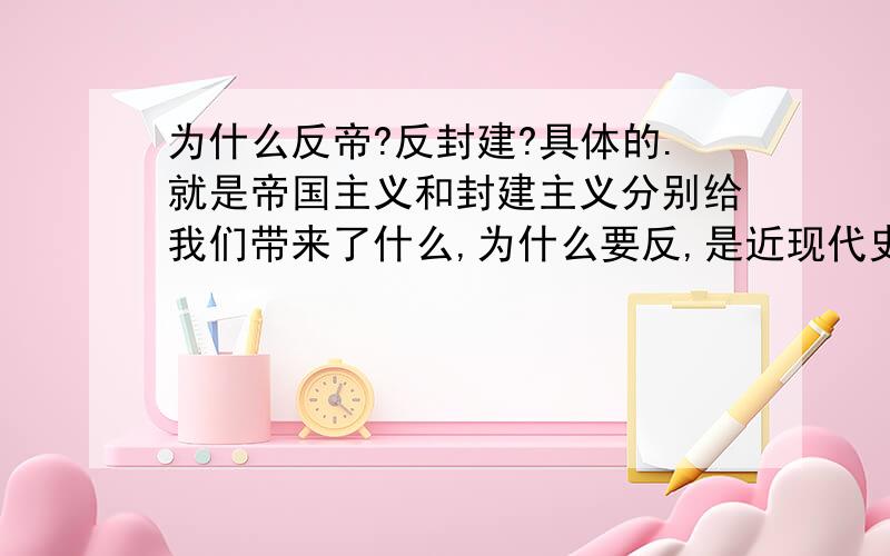 为什么反帝?反封建?具体的.就是帝国主义和封建主义分别给我们带来了什么,为什么要反,是近现代史的简答题.