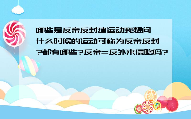 哪些是反帝反封建运动我想问,什么时候的运动可称为反帝反封?都有哪些?反帝=反外来侵略吗?