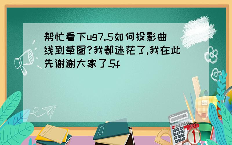 帮忙看下ug7.5如何投影曲线到草图?我都迷茫了,我在此先谢谢大家了5f