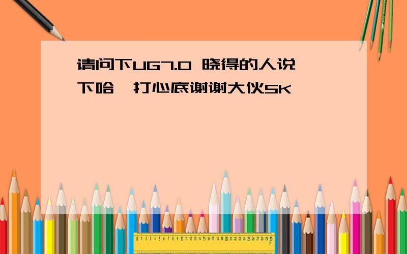 请问下UG7.0 晓得的人说下哈,打心底谢谢大伙5K