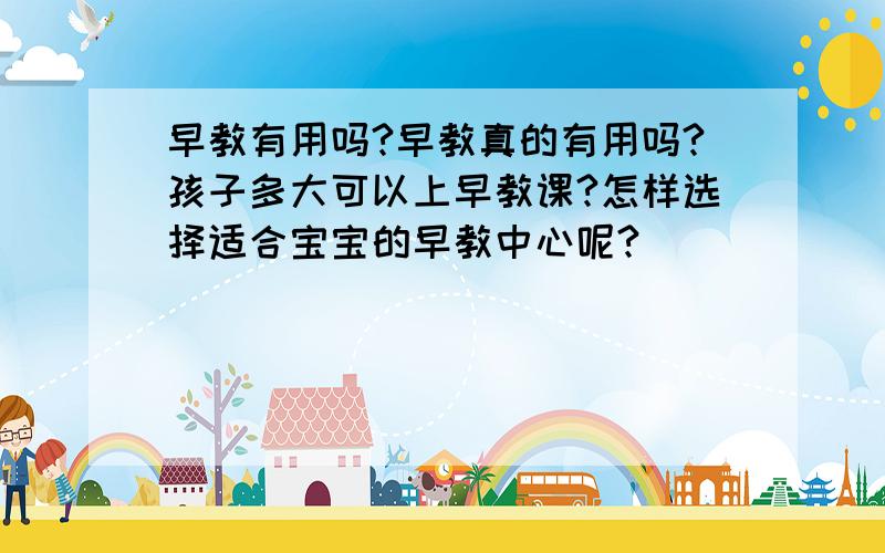 早教有用吗?早教真的有用吗?孩子多大可以上早教课?怎样选择适合宝宝的早教中心呢?