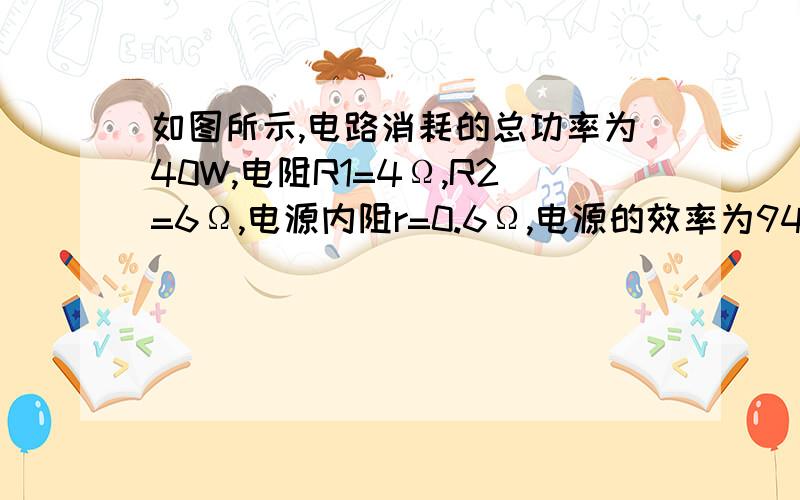 如图所示,电路消耗的总功率为40W,电阻R1=4Ω,R2=6Ω,电源内阻r=0.6Ω,电源的效率为94%求：1.ab两点间的电压2.电源电动势