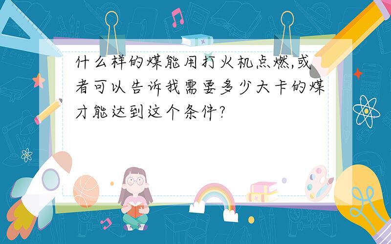 什么样的煤能用打火机点燃,或者可以告诉我需要多少大卡的煤才能达到这个条件?