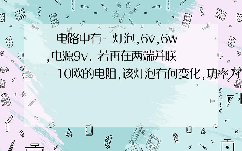 一电路中有一灯泡,6v,6w,电源9v. 若再在两端并联一10欧的电阻,该灯泡有何变化,功率为?不对，电源为6v！