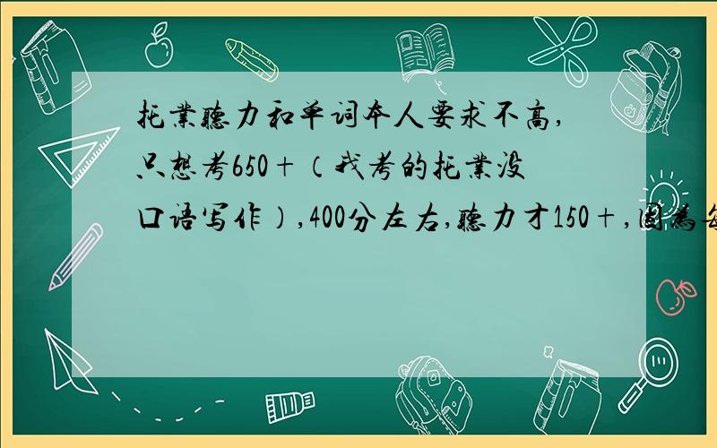 托业听力和单词本人要求不高,只想考650+（我考的托业没口语写作）,400分左右,听力才150+,因为每天要学日语,一天只有3个小时搞托业,600+还有希望吗?如何复习?买了一本托业单词书,大概有1000