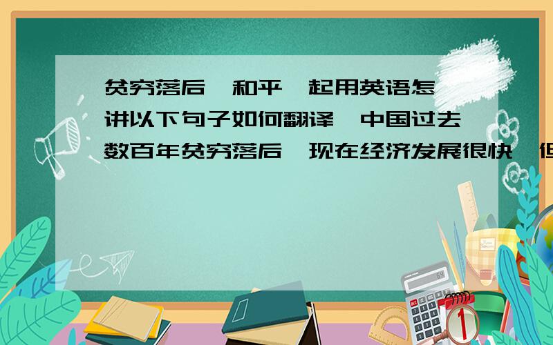 贫穷落后,和平崛起用英语怎麼讲以下句子如何翻译,中国过去数百年贫穷落后,现在经济发展很快,但中国决不称霸,我们实行和平崛起的政策.