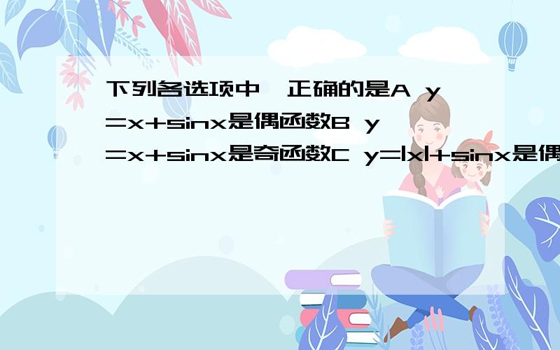 下列各选项中,正确的是A y=x+sinx是偶函数B y=x+sinx是奇函数C y=|x|+sinx是偶函数D y=|x|+sinx是奇函数Ps:我用x=30°跟-30°去代,那前面的X就光一个角度,如何辨别奇偶性?