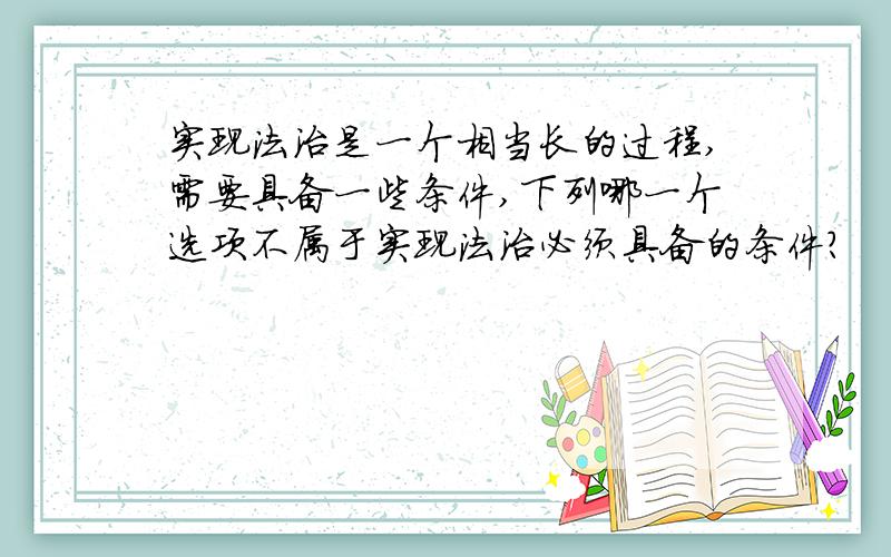 实现法治是一个相当长的过程,需要具备一些条件,下列哪一个选项不属于实现法治必须具备的条件?