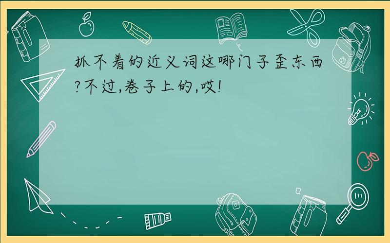 抓不着的近义词这哪门子歪东西?不过,卷子上的,哎!