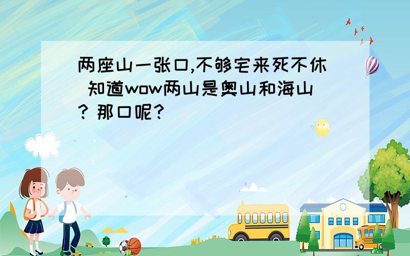 两座山一张口,不够宅来死不休 知道wow两山是奥山和海山？那口呢？