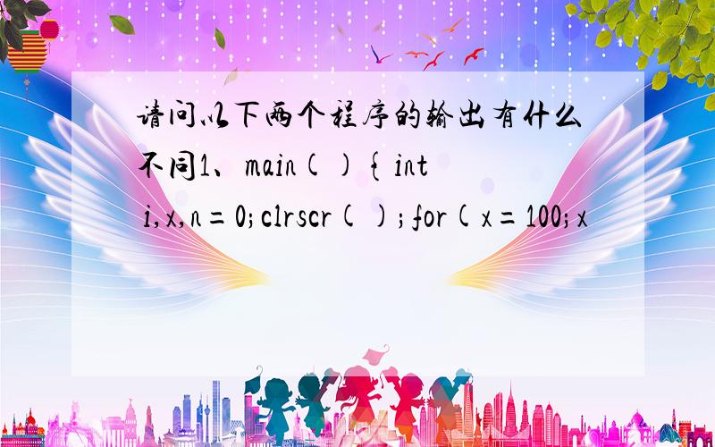 请问以下两个程序的输出有什么不同1、main(){int i,x,n=0;clrscr();for(x=100;x